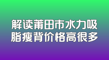 解读莆田市水力吸脂瘦背价格高很多
