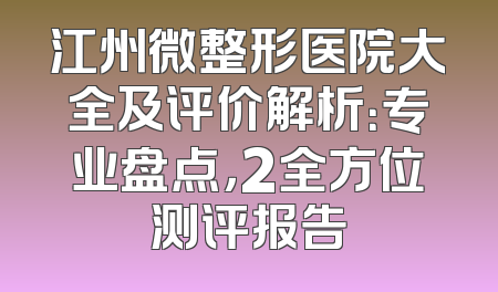 江州微整形医院大全及评价解析：专业盘点，2全方位测评报告