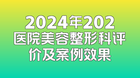 2024年202医院美容整形科评价及案例效果