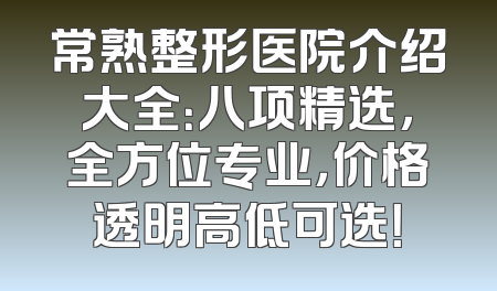 常熟整形医院介绍大全：八项精选，全方位专业，价格透明高低可选！