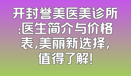 开封誉美医美诊所：医生简介与价格表，美丽新选择，值得了解！