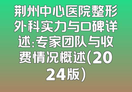 荆州中心医院整形外科实力与口碑详述：专家团队与收费情况概述（2024版）