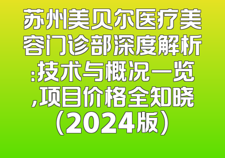 苏州美贝尔医疗美容门诊部深度解析：技术与概况一览，项目价格全知晓（2024版）