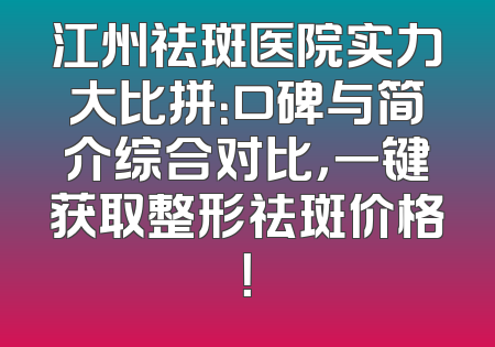 江州祛斑医院实力大比拼：口碑与简介综合对比，一键获取整形祛斑价格！