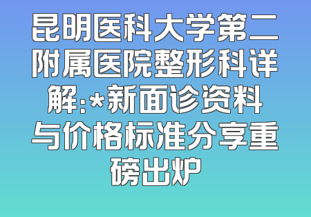 昆明医科大学第二附属医院整形科详解：*新面诊资料与价格标准分享重磅出炉