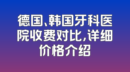 德国、韩国牙科医院收费对比，详细价格介绍