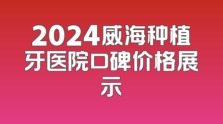 2024威海种植牙医院口碑价格展示