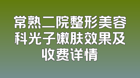 常熟二院整形美容科光子嫩肤效果及收费详情