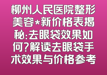 柳州人民医院整形美容*新价格表揭秘：去眼袋效果如何？解读去眼袋手术效果与价格参考