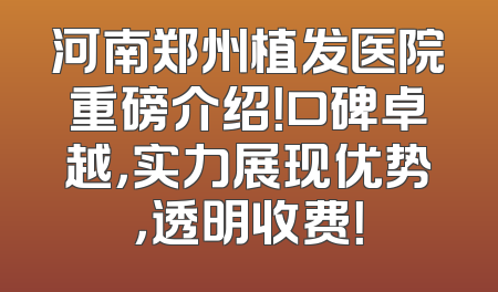 河南郑州植发医院重磅介绍！口碑卓越，实力展现优势，透明收费！
