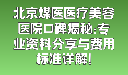 北京煤医医疗美容医院口碑揭秘：专业资料分享与费用标准详解！