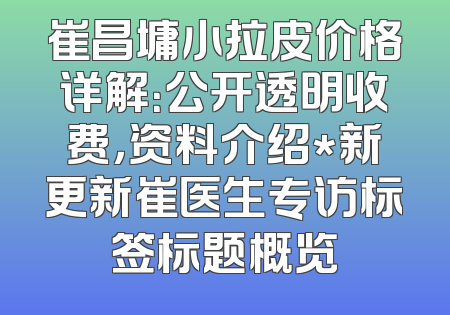 崔昌墉小拉皮价格详解：公开透明收费，资料介绍*新更新崔医生专访标签标题概览