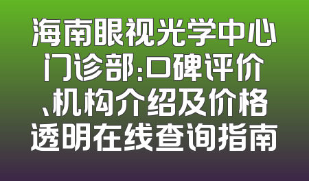 海南眼视光学中心门诊部：口碑评价、机构介绍及价格透明在线查询指南