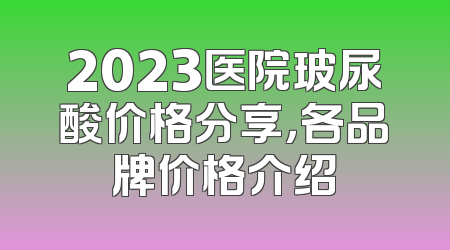 2023医院玻尿酸价格分享，各品牌价格介绍