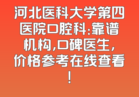 河北医科大学第四医院口腔科：靠谱机构，口碑医生，价格参考在线查看！