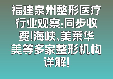 福建泉州整形医疗行业观察：同步收费！海峡、美莱华美等多家整形机构详解！