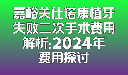 嘉峪关仕诺康植牙失败二次手术费用解析：2024年费用探讨