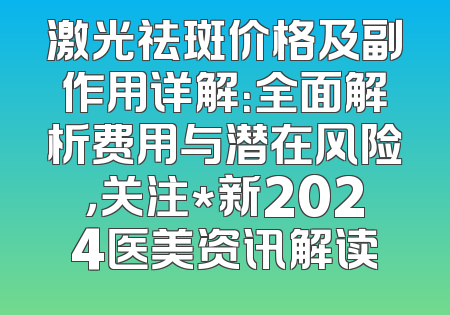 激光祛斑价格及副作用详解：全面解析费用与潜在风险，关注*新2024医美资讯解读