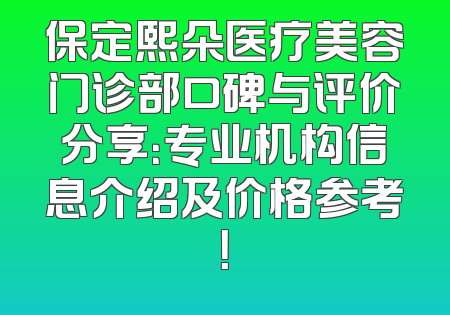 保定熙朵医疗美容门诊部口碑与评价分享：专业机构信息介绍及价格参考！
