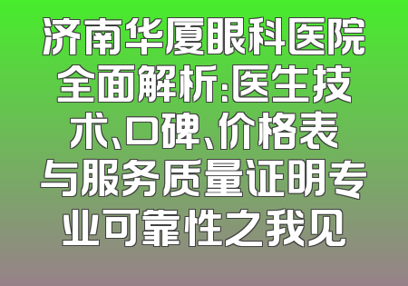 济南华厦眼科医院全面解析：医生技术、口碑、价格表与服务质量证明专业可靠性之我见