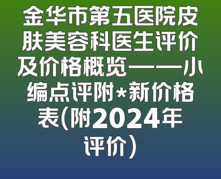 金华市第五医院皮肤美容科医生评价及价格概览——小编点评附*新价格表（附2024年评价）