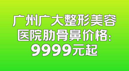 广州广大整形美容医院肋骨鼻价格：9999元起
