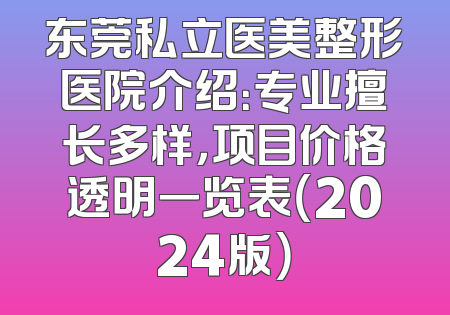 东莞私立医美整形医院介绍：专业擅长多样，项目价格透明一览表（2024版）
