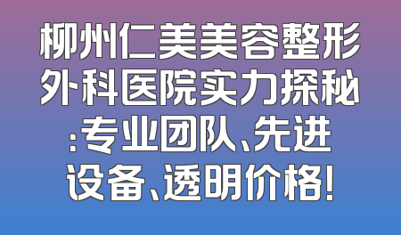 柳州仁美美容整形外科医院实力探秘：专业团队、先进设备、透明价格！