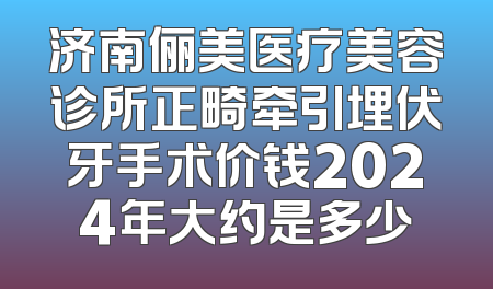 济南俪美医疗美容诊所正畸牵引埋伏牙手术价钱2024年大约是多少
