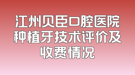 江州贝臣口腔医院种植牙技术评价及收费情况