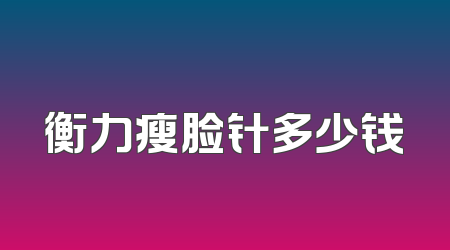 衡力瘦脸针多少钱