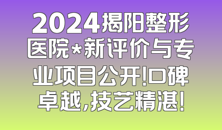 2024揭阳整形医院*新评价与专业项目公开！口碑卓越，技艺精湛！