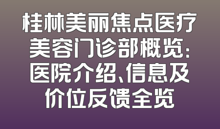 桂林美丽焦点医疗美容门诊部概览：医院介绍、信息及价位反馈全览