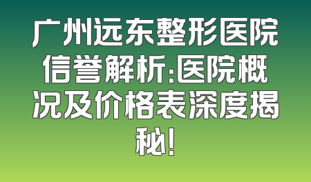 广州远东整形医院信誉解析：医院概况及价格表深度揭秘！