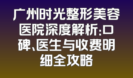 广州时光整形美容医院深度解析：口碑、医生与收费明细全攻略
