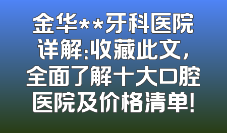 金华**牙科医院详解：收藏此文，全面了解十大口腔医院及价格清单！