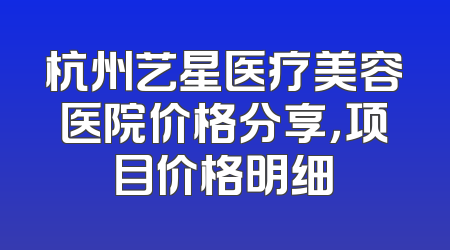 杭州艺星医疗美容医院价格分享，项目价格明细