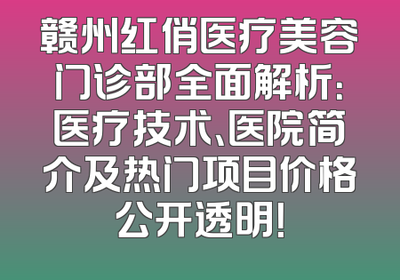 赣州红俏医疗美容门诊部全面解析：医疗技术、医院简介及热门项目价格公开透明！