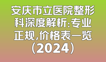安庆市立医院整形科深度解析：专业正规，价格表一览（2024）