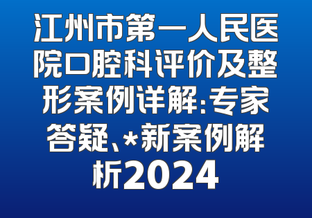 江州市第一人民医院口腔科评价及整形案例详解：专家答疑、*新案例解析2024