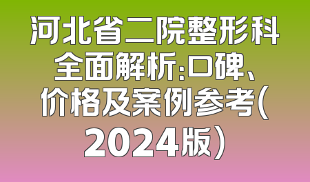 河北省二院整形科全面解析：口碑、价格及案例参考（2024版）