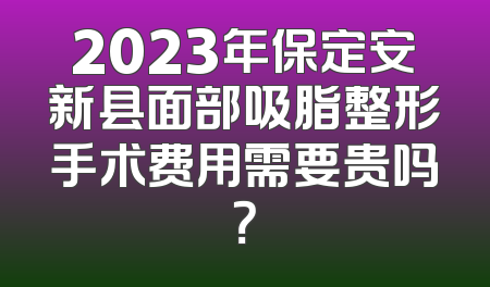 2023年保定安新县面部吸脂整形手术费用需要贵吗？