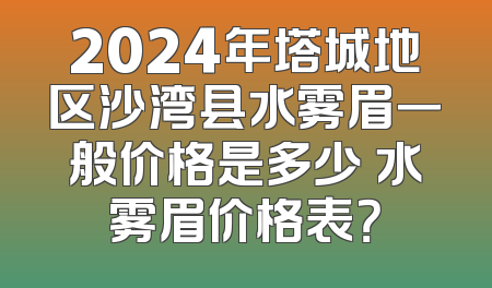 2024年塔城地区沙湾县水雾眉一般价格是多少 水雾眉价格表？