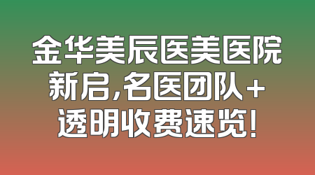 金华美辰医美医院新启，名医团队+透明收费速览！