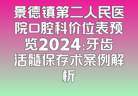 景德镇第二人民医院口腔科价位表预览2024：牙齿活髓保存术案例解析