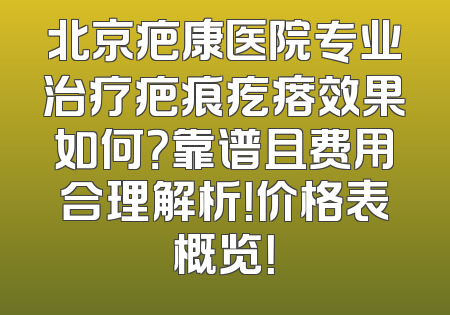 北京疤康医院专业治疗疤痕疙瘩效果如何？靠谱且费用合理解析！价格表概览！