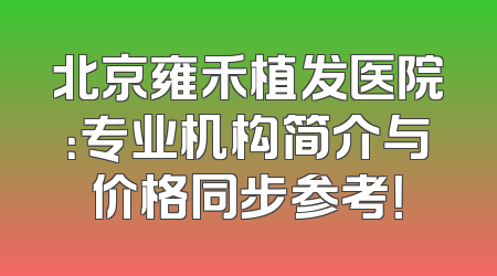 北京雍禾植发医院：专业机构简介与价格同步参考！