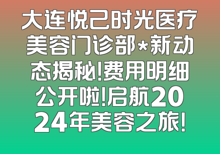 大连悦己时光医疗美容门诊部*新动态揭秘！费用明细公开啦！启航2024年美容之旅！