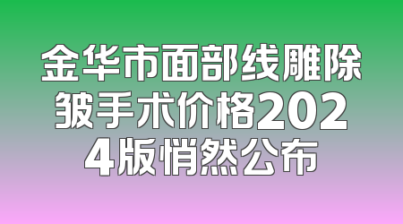 金华市面部线雕除皱手术价格2024版悄然公布
