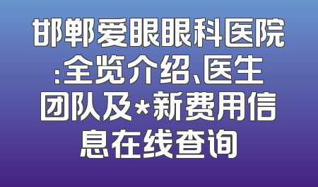 邯郸爱眼眼科医院：全览介绍、医生团队及*新费用信息在线查询